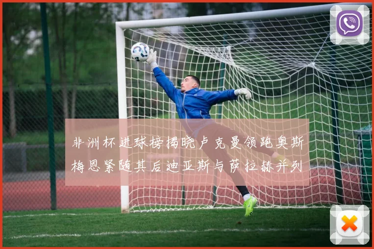 非洲杯进球榜揭晓卢克曼领跑奥斯梅恩紧随其后迪亚斯与萨拉赫并列第三