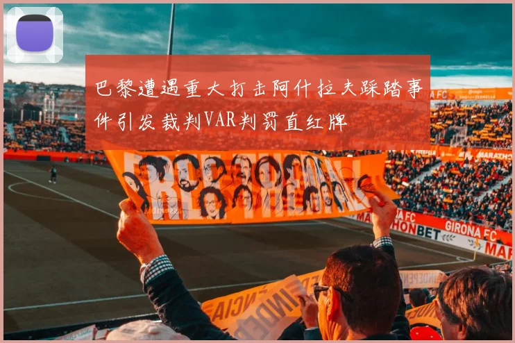 巴黎遭遇重大打击阿什拉夫踩踏事件引发裁判VAR判罚直红牌