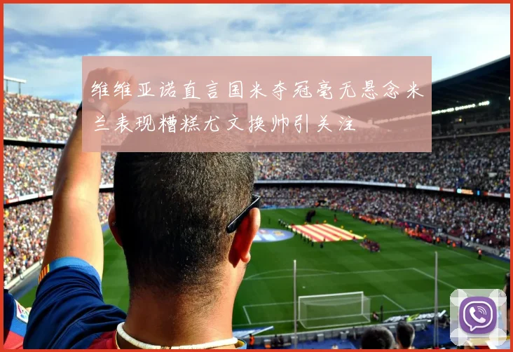 维维亚诺直言国米夺冠毫无悬念米兰表现糟糕尤文换帅引关注