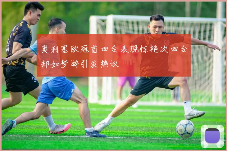 奥利塞欧冠首回合表现惊艳次回合却如梦游引发热议