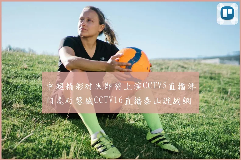 中超精彩对决即将上演CCTV5直播津门虎对蓉城CCTV16直播泰山迎战铜梁龙