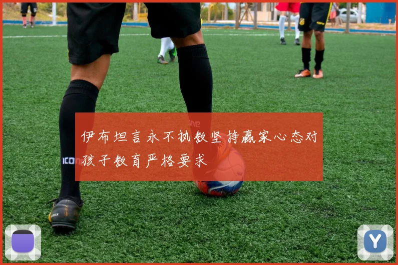 伊布坦言永不执教坚持赢家心态对孩子教育严格要求