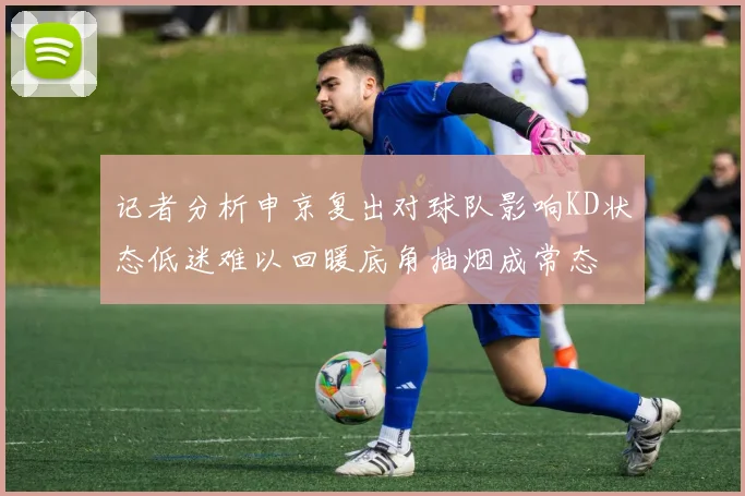 记者分析申京复出对球队影响KD状态低迷难以回暖底角抽烟成常态