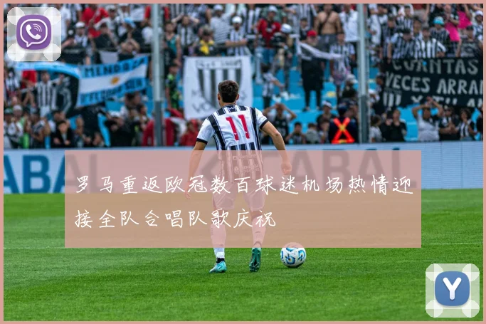 罗马重返欧冠数百球迷机场热情迎接全队合唱队歌庆祝