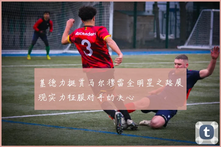 基德力挺贾马尔穆雷全明星之路展现实力征服对手的决心