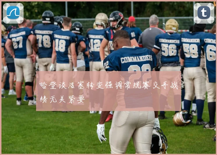 哈登谈活塞转变强调常规赛交手战绩无关紧要