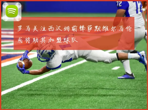罗马关注西汉姆前锋萨默维尔马伦或将助其加盟球队