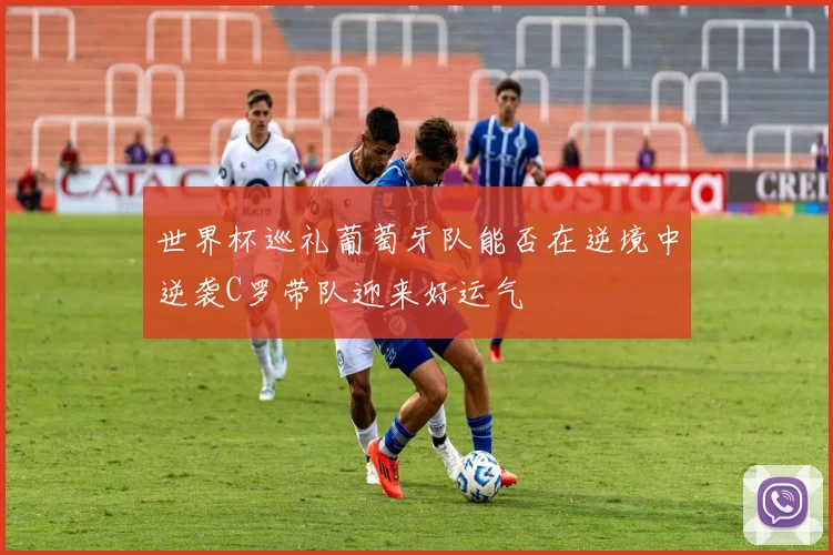 世界杯巡礼葡萄牙队能否在逆境中逆袭C罗带队迎来好运气