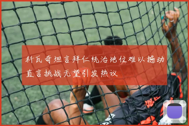 科瓦奇坦言拜仁统治地位难以撼动直言挑战无望引发热议
