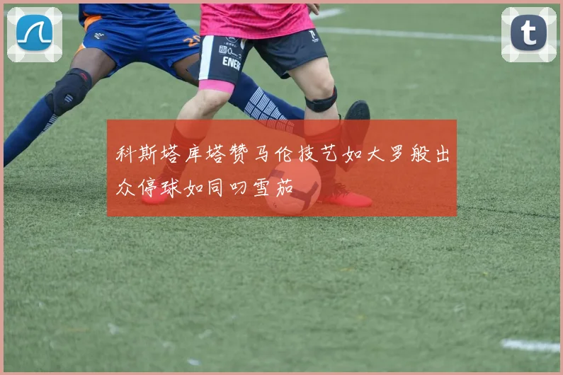 科斯塔库塔赞马伦技艺如大罗般出众停球如同叼雪茄