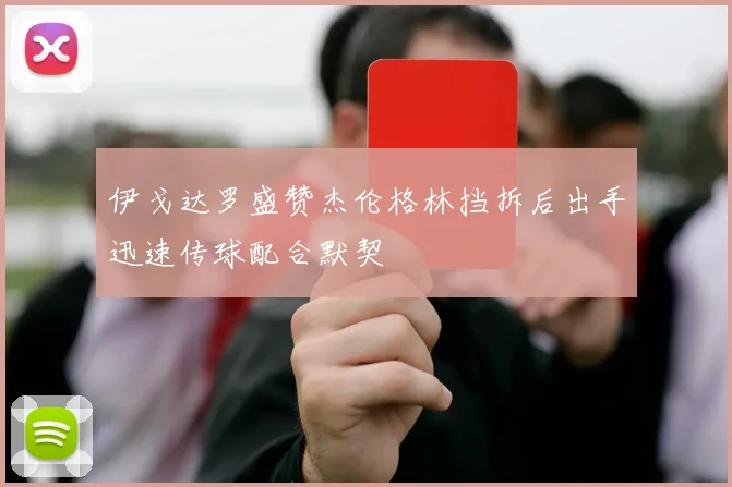 伊戈达罗盛赞杰伦格林挡拆后出手迅速传球配合默契
