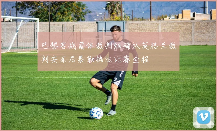 巴黎客战葡体裁判组确认英格兰裁判安东尼泰勒执法比赛全程