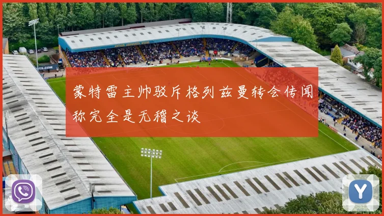 蒙特雷主帅驳斥格列兹曼转会传闻称完全是无稽之谈