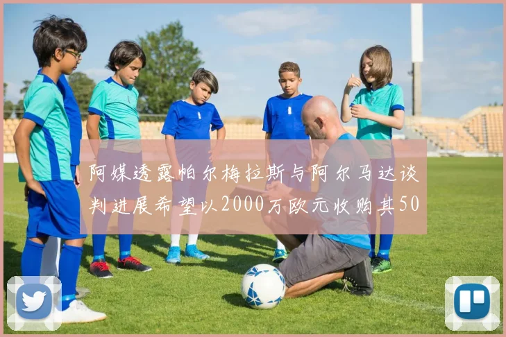 阿媒透露帕尔梅拉斯与阿尔马达谈判进展希望以2000万欧元收购其50所有权