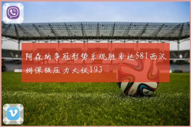 阿森纳争冠形势乐观胜率达581西汉姆保级压力大仅193