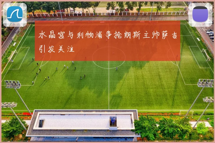 水晶宫与利物浦争抢朗斯主帅萨吉引发关注