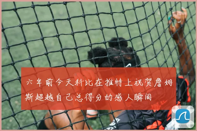 六年前今天科比在推特上祝贺詹姆斯超越自己总得分的感人瞬间