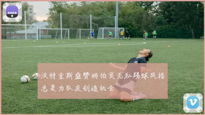 沃特金斯盛赞姆伯莫无私踢球风格总是为队友创造机会